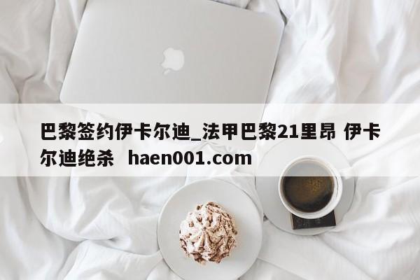 巴黎签约伊卡尔迪_法甲巴黎21里昂 伊卡尔迪绝杀  haen001.com
