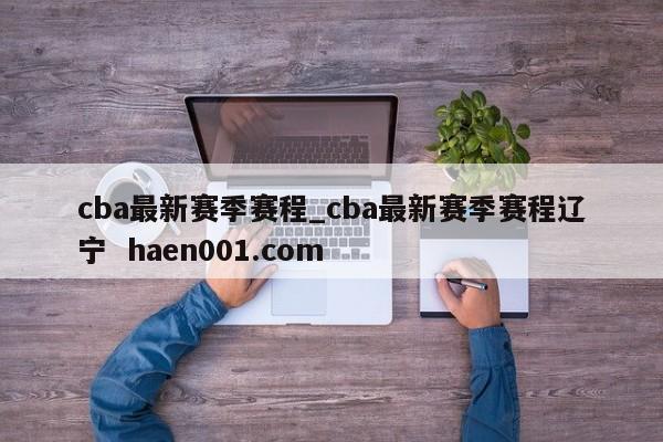 cba最新赛季赛程_cba最新赛季赛程辽宁  haen001.com