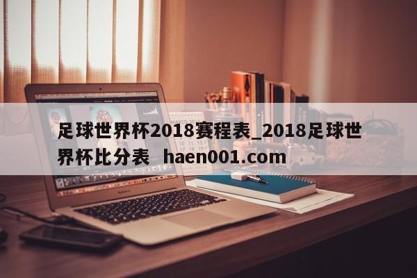 足球世界杯2018赛程表_2018足球世界杯比分表  haen001.com