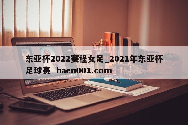 东亚杯2022赛程女足_2021年东亚杯足球赛  haen001.com