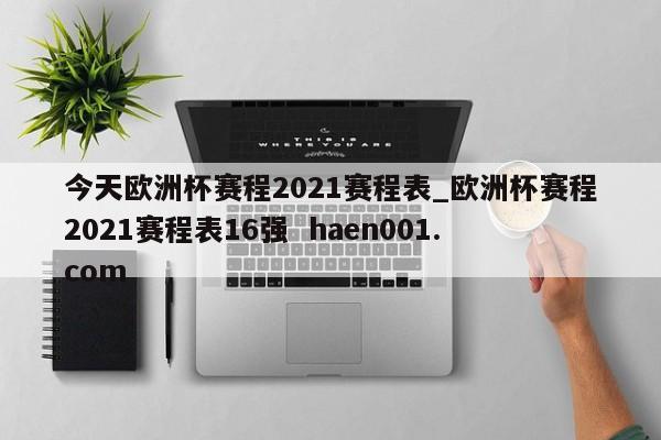 今天欧洲杯赛程2021赛程表_欧洲杯赛程2021赛程表16强  haen001.com