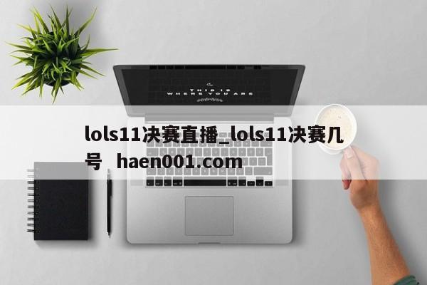 lols11决赛直播_lols11决赛几号  haen001.com