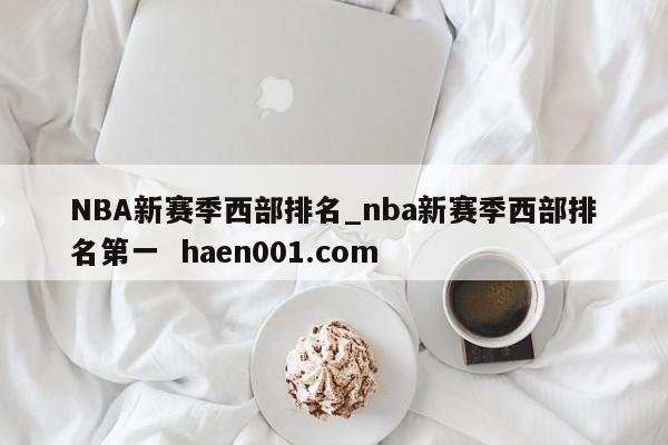 NBA新赛季西部排名_nba新赛季西部排名第一  haen001.com